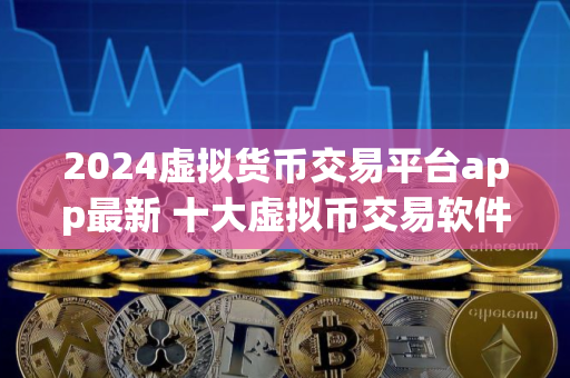 2024虚拟货币交易平台app最新 十大虚拟币交易软件app