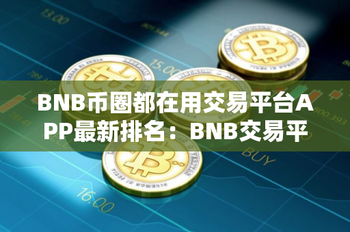 BNB币圈都在用交易平台APP最新排名:BNB交易平台APP可靠排行榜2024年 BNB币圈都在用交易平台APP最新排名:BNB交易平台APP可靠排行榜2024年