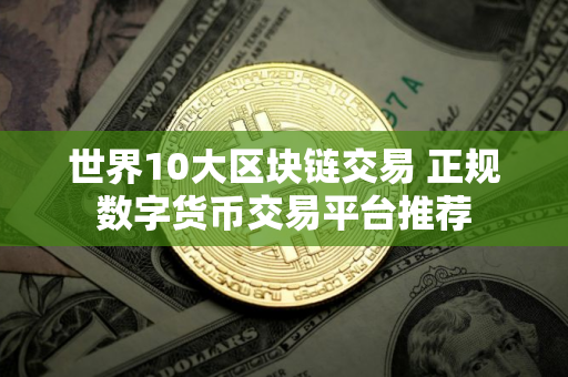 世界10大区块链交易 正规数字货币交易平台推荐