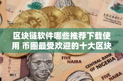 区块链软件哪些推荐下载使用 币圈最受欢迎的十大区块链软件