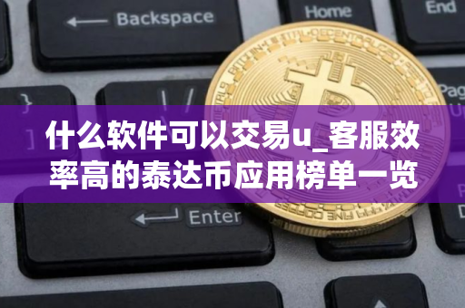 什么软件可以交易u_客服效率高的泰达币应用榜单一览 什么软件可以交易u_客服效率高的泰达币应用榜单一览