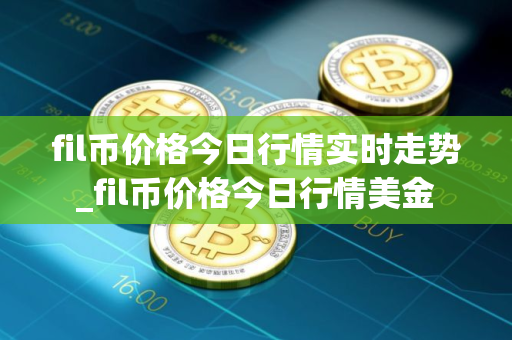 fil币价格今日行情实时走势_fil币价格今日行情美金
