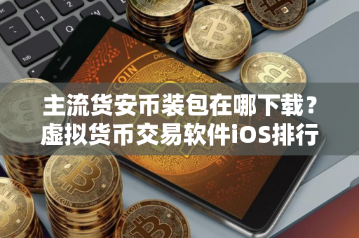 主流货安币装包在哪下载?虚拟货币交易软件iOS排行榜 主流货安币装包在哪下载?虚拟货币交易软件iOS排行榜