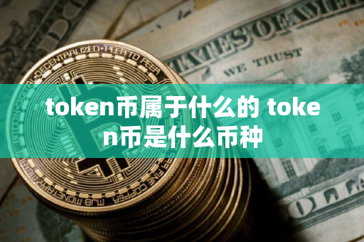 token币属于什么的 token币是什么币种 token币属于什么的 token币是什么币种