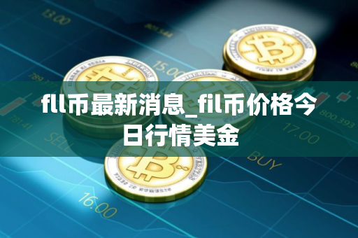 fll币最新消息_fil币价格今日行情美金