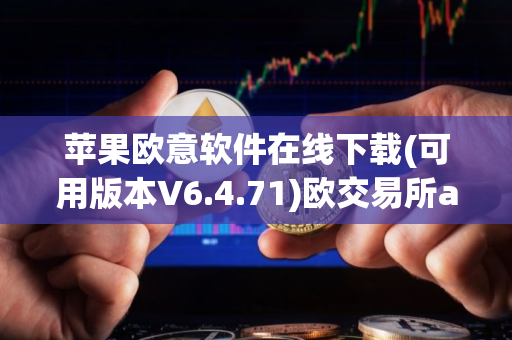 苹果欧意软件在线下载(可用版本V6.4.71)欧交易所app新版本