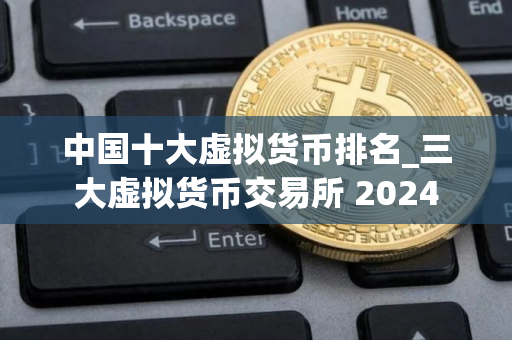 中国十大虚拟货币排名_三大虚拟货币交易所 2024