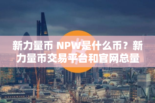 新力量币 NPW是什么币?新力量币交易平台和官网总量介绍 新力量币 NPW是什么币?新力量币交易平台和官网总量介绍