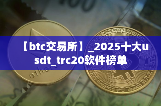 【btc交易所】_2025十大usdt_trc20软件榜单 【btc交易所】_2025十大usdt_trc20软件榜单