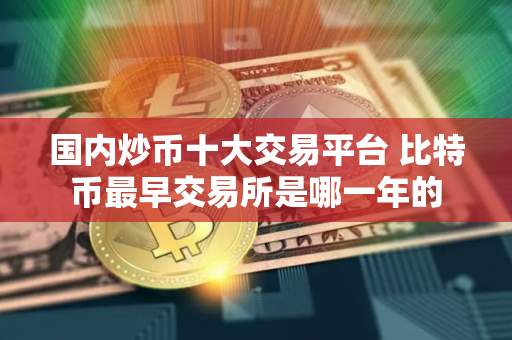 国内炒币十大交易平台 比特币最早交易所是哪一年的 国内炒币十大交易平台 比特币最早交易所是哪一年的