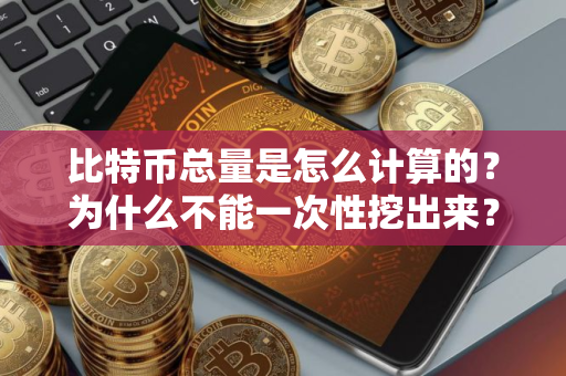 比特币总量是怎么计算的？为什么不能一次性挖出来？