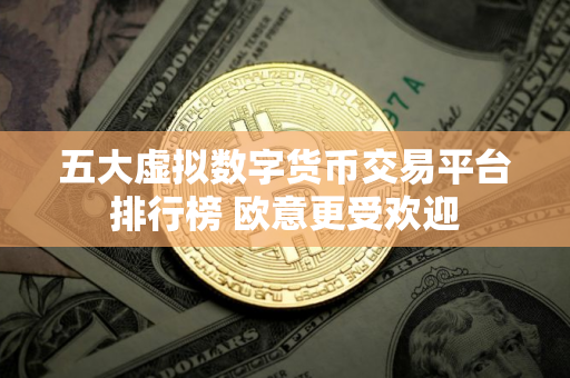 五大虚拟数字货币交易平台排行榜 欧意更受欢迎 五大虚拟数字货币交易平台排行榜 欧意更受欢迎