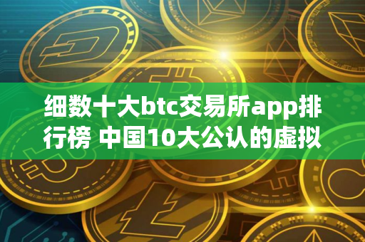 细数十大btc交易所app排行榜 中国10大公认的虚拟货币 细数十大btc交易所app排行榜 中国10大公认的虚拟货币