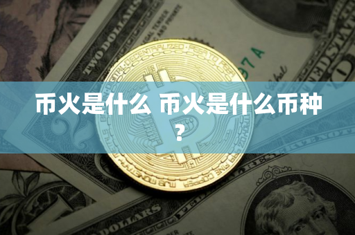 币火是什么 币火是什么币种？