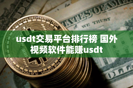 usdt交易平台排行榜 国外视频软件能赚usdt