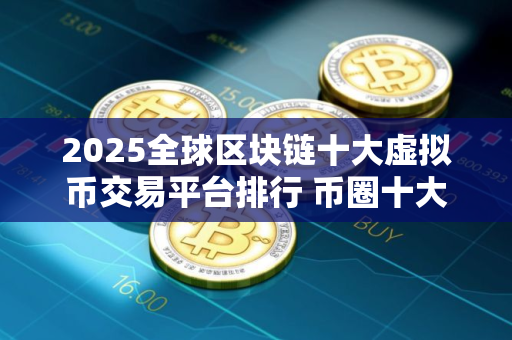 2025全球区块链十大虚拟币交易平台排行 币圈十大比特币平台