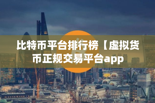 比特币平台排行榜【虚拟货币正规交易平台app 比特币平台排行榜【虚拟货币正规交易平台app