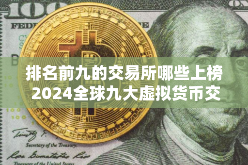 排名前九的交易所哪些上榜 2024全球九大虚拟货币交易所排名