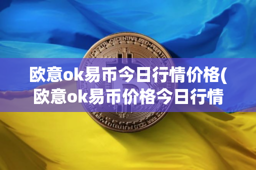 欧意ok易币今日行情价格(欧意ok易币价格今日行情