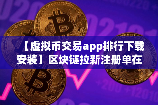 【虚拟币交易app排行下载安装】区块链拉新注册单在哪接单 前十