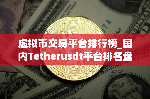 虚拟币交易平台排行榜_国内Tetherusdt平台排名盘点