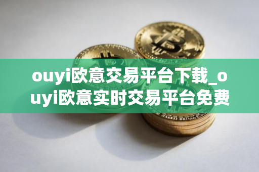 ouyi欧意交易平台下载_ouyi欧意实时交易平台免费下载