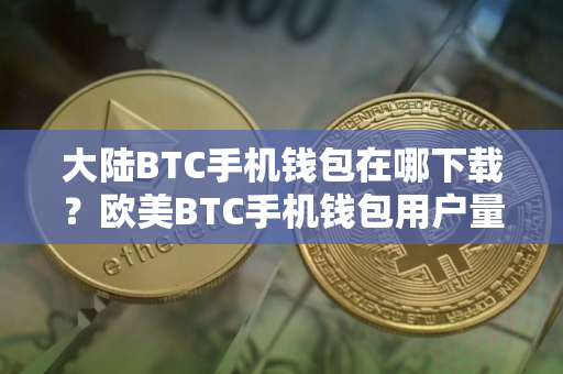 大陆BTC手机钱包在哪下载?欧美BTC手机钱包用户量排名 大陆BTC手机钱包在哪下载?欧美BTC手机钱包用户量排名