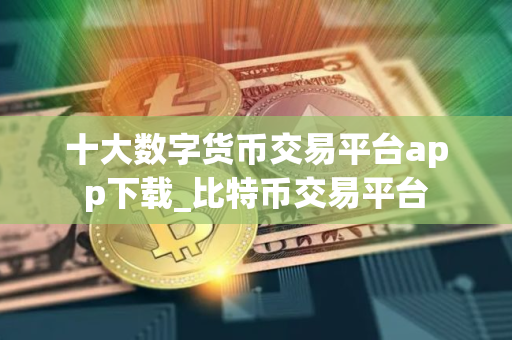 十大数字货币交易平台app下载_比特币交易平台