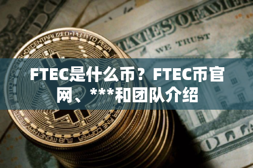 FTEC是什么币?FTEC币官网、***和团队介绍 FTEC是什么币?FTEC币官网、***和团队介绍