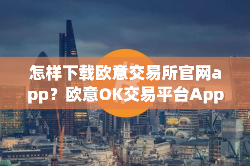 怎样下载欧意交易所官网app？欧意OK交易平台App下载指南