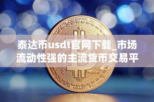 泰达币usdt官网下载_市场流动性强的主流货币交易平台排名盘点