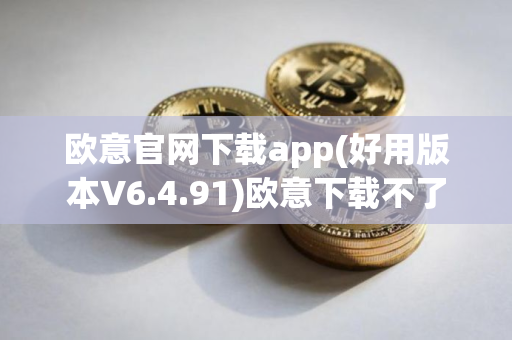 欧意官网下载app(好用版本V6.4.91)欧意下载不了