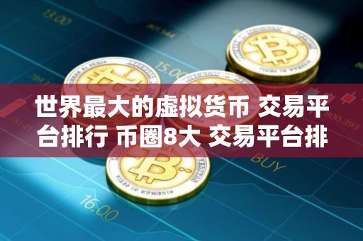 世界最大的虚拟货币 交易平台排行 币圈8大 交易平台排名