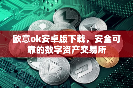 欧意ok安卓版下载,安全可靠的数字资产交易所 欧意ok安卓版下载,安全可靠的数字资产交易所