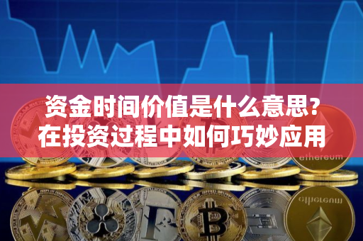 资金时间价值是什么意思?在投资过程中如何巧妙应用? 资金时间价值是什么意思?在投资过程中如何巧妙应用?