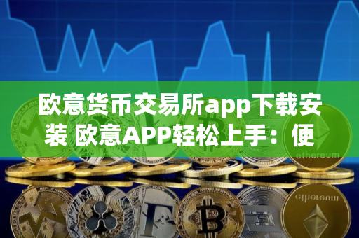 欧意货币交易所app下载安装 欧意APP轻松上手：便捷下载安装