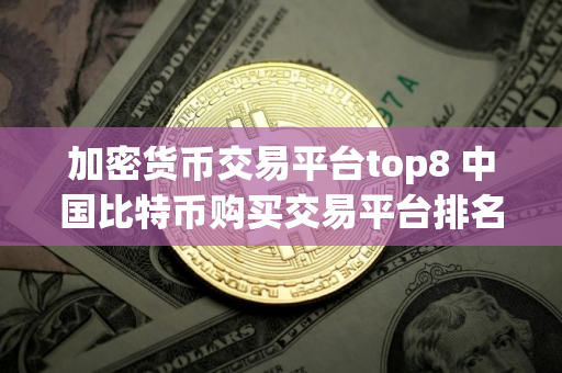 加密货币交易平台top8 中国比特币购买交易平台排名