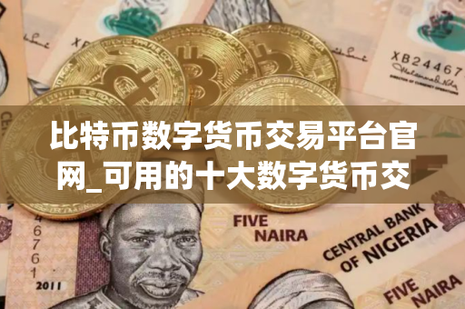 比特币数字货币交易平台官网_可用的十大数字货币交易平台排名盘点