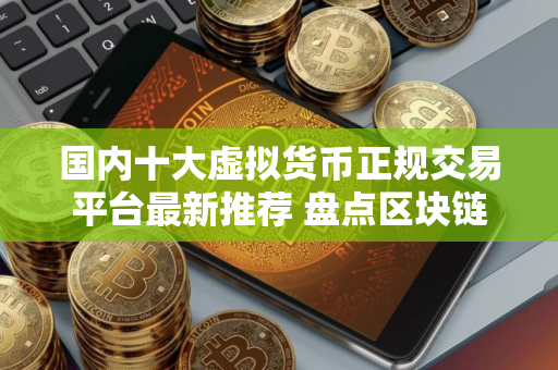 国内十大虚拟货币正规交易平台最新推荐 盘点区块链公司前十排名