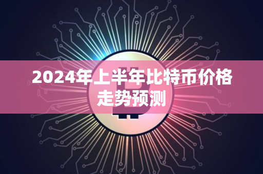 2024年上半年比特币价格走势预测