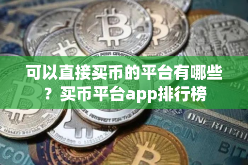 可以直接买币的平台有哪些？买币平台app排行榜
