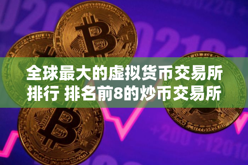 全球最大的虚拟货币交易所排行 排名前8的炒币交易所哪些上榜