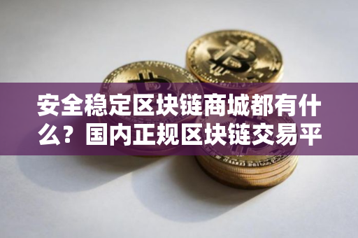安全稳定区块链商城都有什么？国内正规区块链交易平台三大盘点
