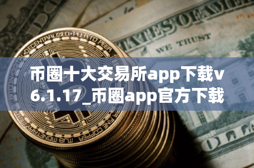 币圈十大交易所app下载v6.1.17_币圈app官方下载渠道