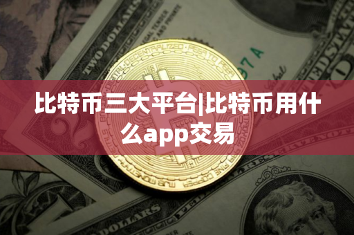 比特币三大平台|比特币用什么app交易
