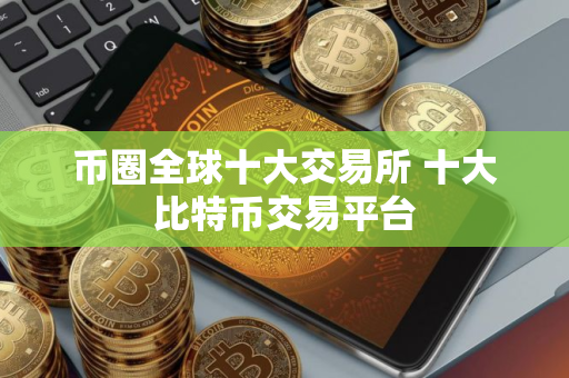 币圈全球十大交易所 十大比特币交易平台