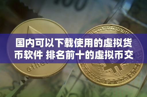 国内可以下载使用的虚拟货币软件 排名前十的虚拟币交易平台