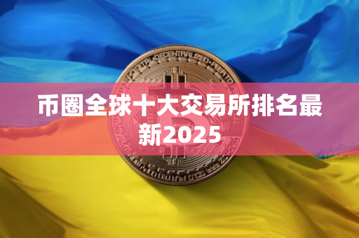 币圈全球十大交易所排名最新2025
