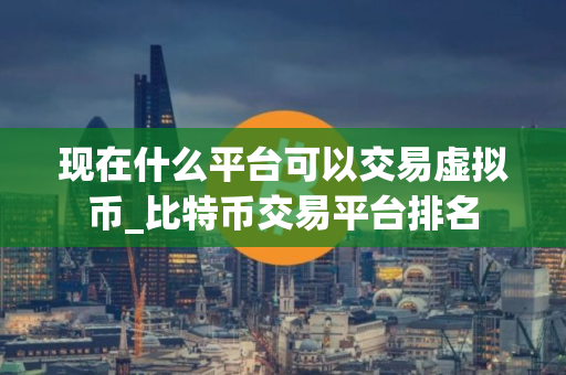 现在什么平台可以交易虚拟币_比特币交易平台排名