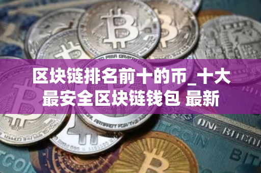 区块链排名前十的币_十大最安全区块链钱包 最新